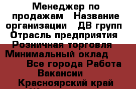 Менеджер по продажам › Название организации ­ ДВ групп › Отрасль предприятия ­ Розничная торговля › Минимальный оклад ­ 50 000 - Все города Работа » Вакансии   . Красноярский край,Железногорск г.